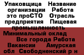 Упаковщица › Название организации ­ Работа-это проСТО › Отрасль предприятия ­ Пищевая промышленность › Минимальный оклад ­ 20 000 - Все города Работа » Вакансии   . Амурская обл.,Свободненский р-н